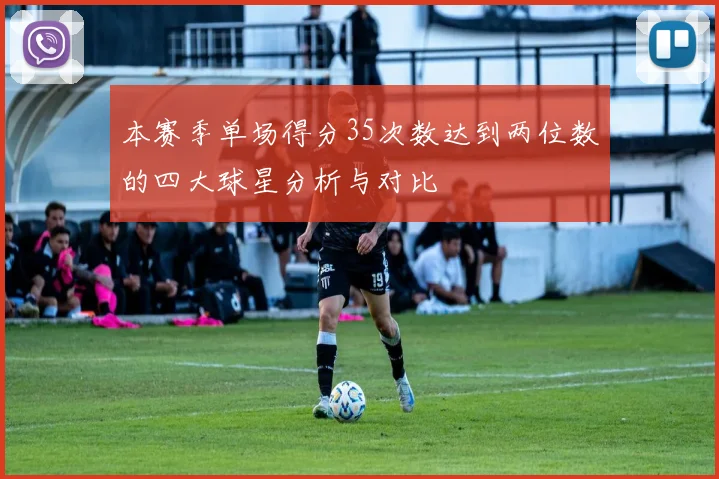 本赛季单场得分35次数达到两位数的四大球星分析与对比