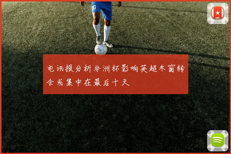 电讯报分析非洲杯影响英超冬窗转会或集中在最后十天