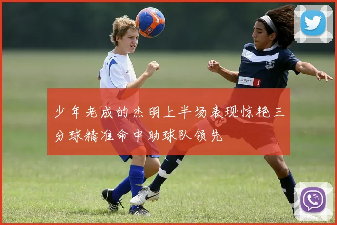 少年老成的杰明上半场表现惊艳三分球精准命中助球队领先