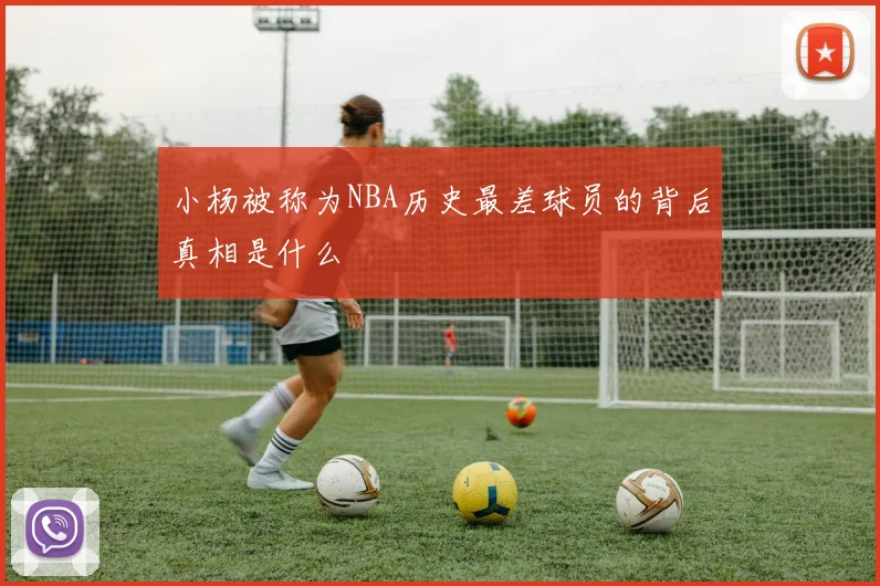 小杨被称为NBA历史最差球员的背后真相是什么