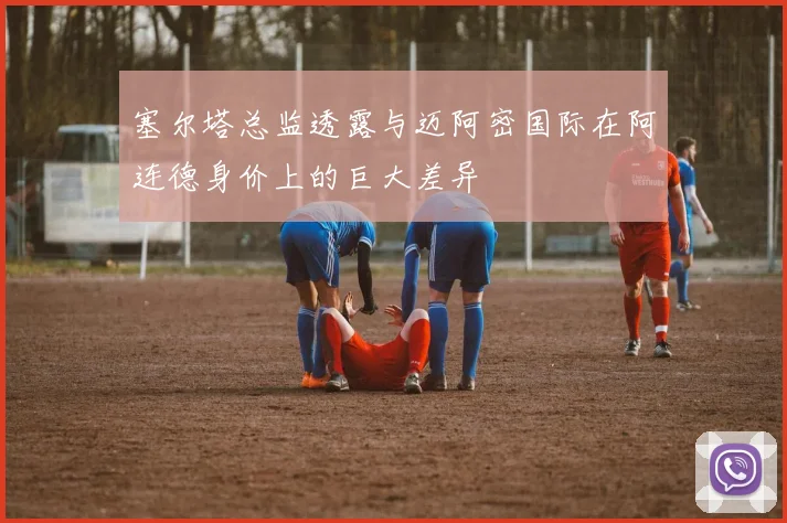 塞尔塔总监透露与迈阿密国际在阿连德身价上的巨大差异