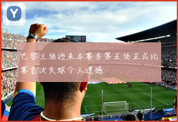 巴黎主场迎来本赛季第五场正式比赛首次失球令人遗憾