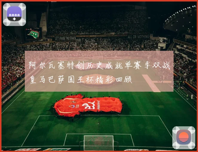 阿尔瓦塞特创历史成就单赛季双战皇马巴萨国王杯精彩回顾