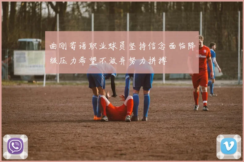 曲刚寄语职业球员坚持信念面临降级压力希望不放弃努力拼搏