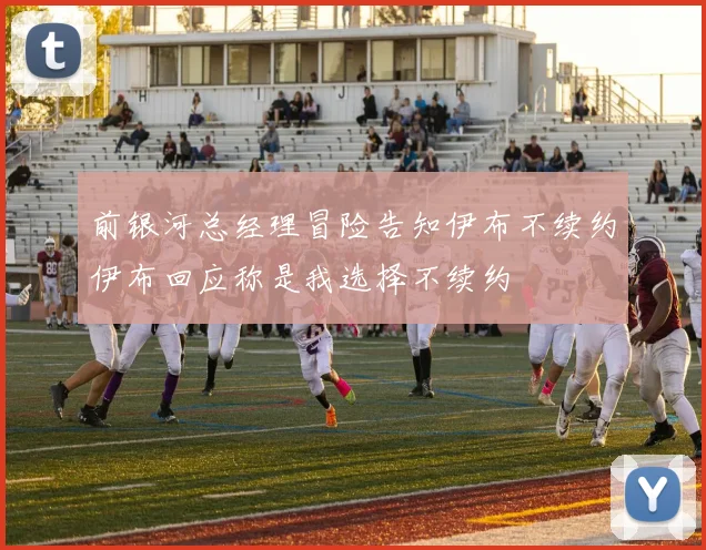 前银河总经理冒险告知伊布不续约伊布回应称是我选择不续约