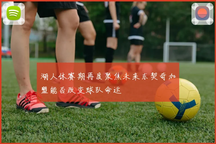 湖人休赛期再度聚焦未来东契奇加盟能否改变球队命运