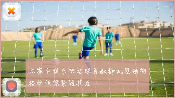 本赛季俱乐部进球贡献榜凯恩领衔格林伍德紧随其后