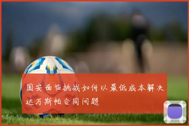国安面临挑战如何以最低成本解决达万斯帕合同问题
