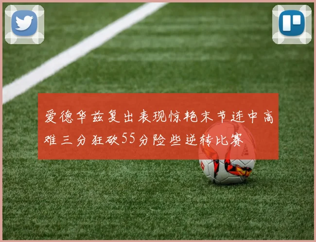 爱德华兹复出表现惊艳末节连中高难三分狂砍55分险些逆转比赛