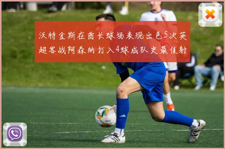 沃特金斯在酋长球场表现出色5次英超客战阿森纳打入4球成队史最佳射手