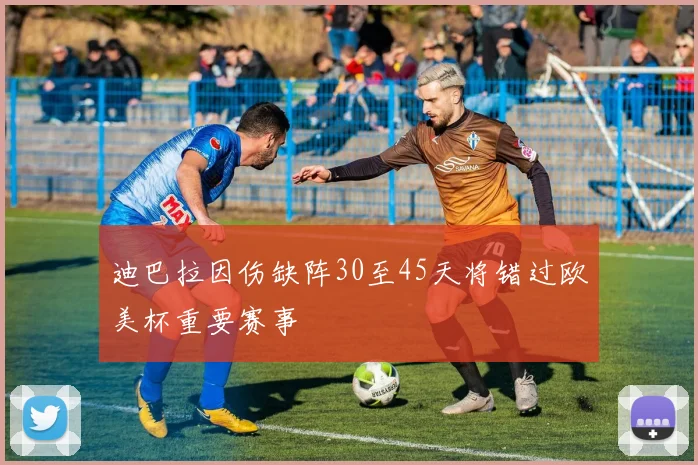 迪巴拉因伤缺阵30至45天将错过欧美杯重要赛事