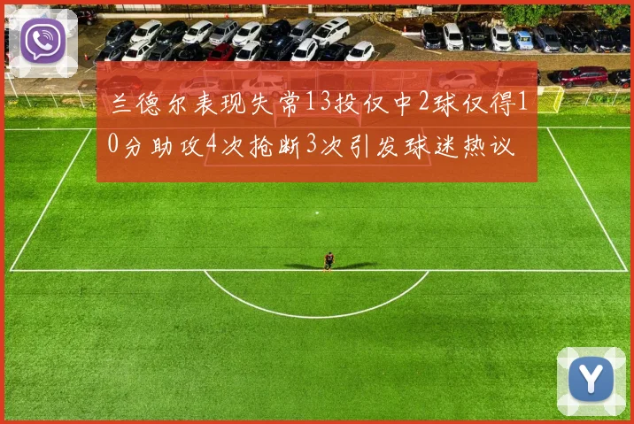 兰德尔表现失常13投仅中2球仅得10分助攻4次抢断3次引发球迷热议