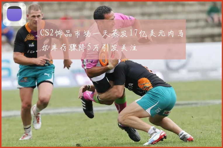 CS2饰品市场一天蒸发17亿美元内马尔库存骤降5万引发关注