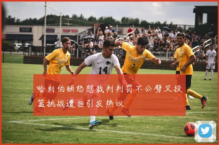 哈利伯顿怒怼裁判判罚不公劈叉投篮挑战遭拒引发热议