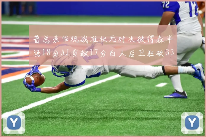 普总亲临观战准状元对决彼得森半场18分AJ贡献17分白人后卫狂砍33分10助攻
