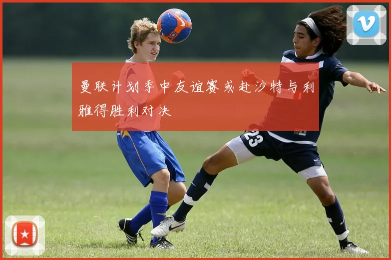 曼联计划季中友谊赛或赴沙特与利雅得胜利对决