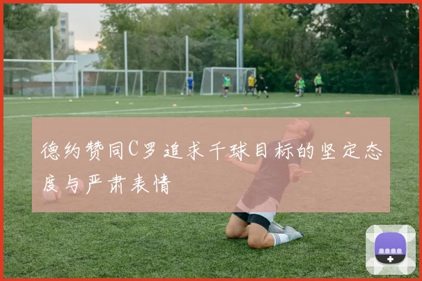 德约赞同C罗追求千球目标的坚定态度与严肃表情