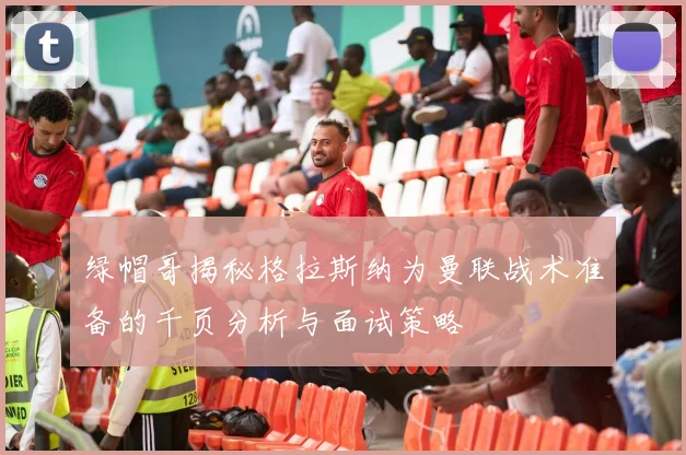 绿帽哥揭秘格拉斯纳为曼联战术准备的千页分析与面试策略