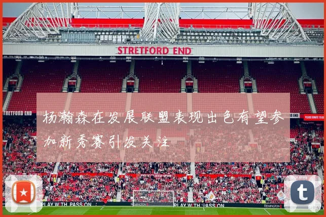 杨瀚森在发展联盟表现出色有望参加新秀赛引发关注