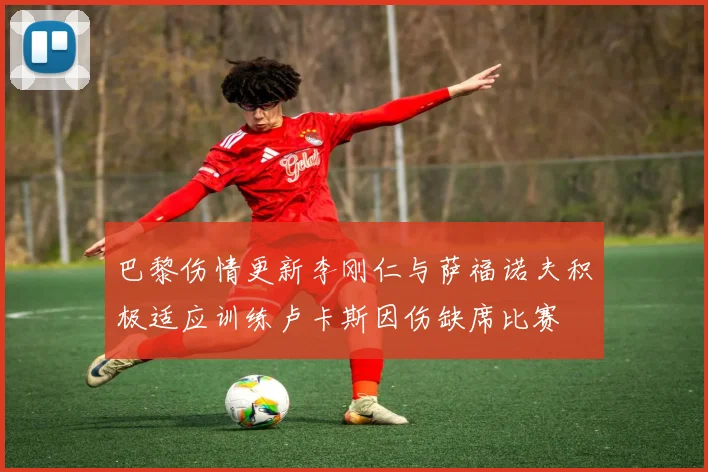 巴黎伤情更新李刚仁与萨福诺夫积极适应训练卢卡斯因伤缺席比赛