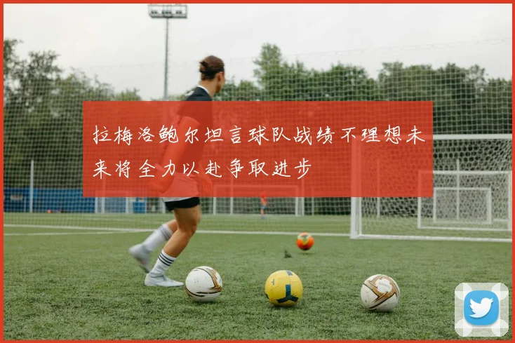 拉梅洛鲍尔坦言球队战绩不理想未来将全力以赴争取进步
