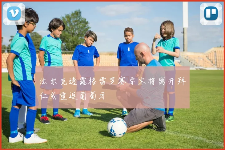 法尔克透露格雷罗赛季末将离开拜仁或重返葡萄牙