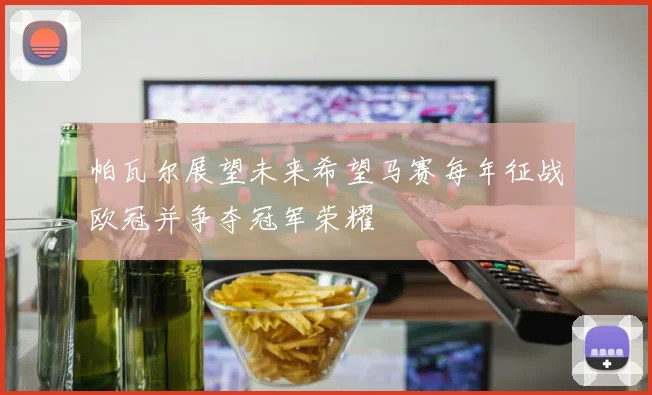 帕瓦尔展望未来希望马赛每年征战欧冠并争夺冠军荣耀