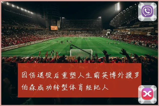 因伤退役后重塑人生前英博外援罗伯森成功转型体育经纪人