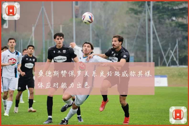 桑德斯赞保罗关系良好路威称其媒体应对能力出色