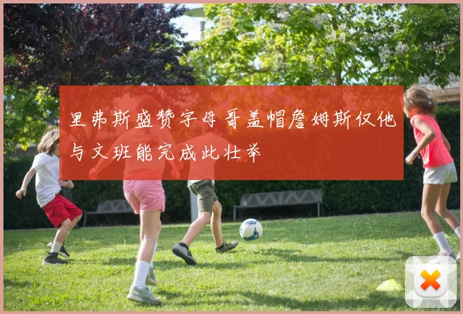 里弗斯盛赞字母哥盖帽詹姆斯仅他与文班能完成此壮举