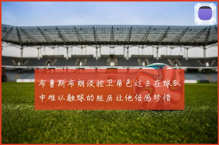 布鲁斯布朗谈控卫角色过去在球队中难以触球的经历让他倍感珍惜