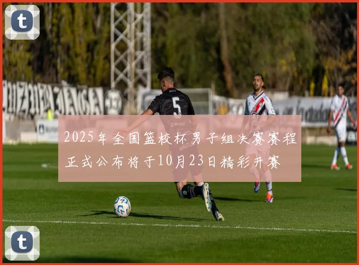 2025年全国篮校杯男子组决赛赛程正式公布将于10月23日精彩开赛