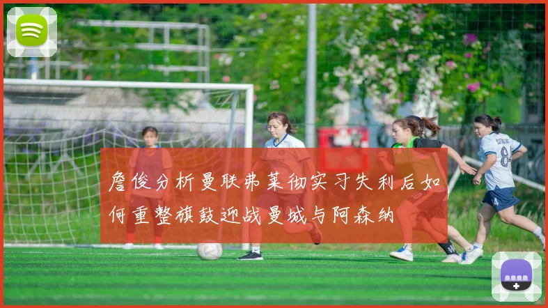 詹俊分析曼联弗莱彻实习失利后如何重整旗鼓迎战曼城与阿森纳