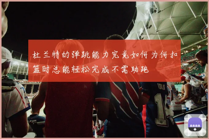 杜兰特的弹跳能力究竟如何为何扣篮时总能轻松完成不需助跑