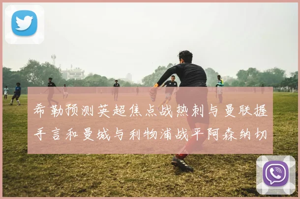 希勒预测英超焦点战热刺与曼联握手言和曼城与利物浦战平阿森纳切尔西双双取胜