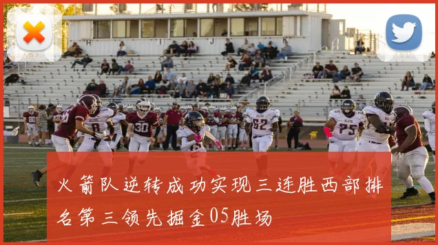 火箭队逆转成功实现三连胜西部排名第三领先掘金05胜场