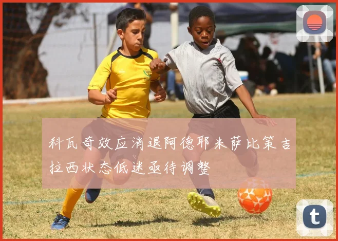科瓦奇效应消退阿德耶米萨比策吉拉西状态低迷亟待调整