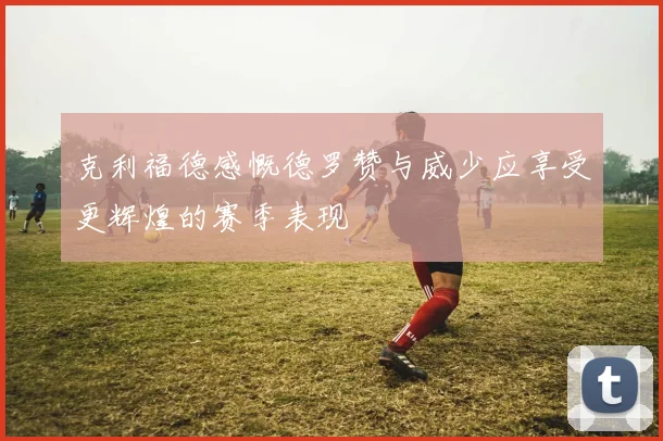 克利福德感慨德罗赞与威少应享受更辉煌的赛季表现