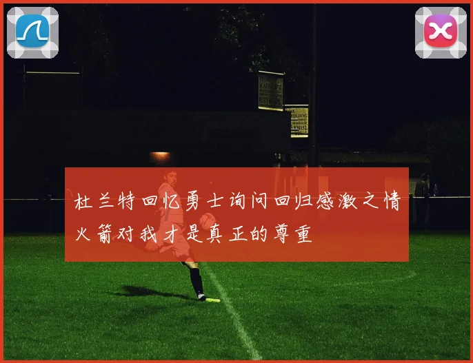 杜兰特回忆勇士询问回归感激之情火箭对我才是真正的尊重