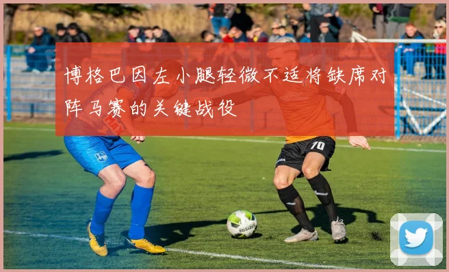 博格巴因左小腿轻微不适将缺席对阵马赛的关键战役