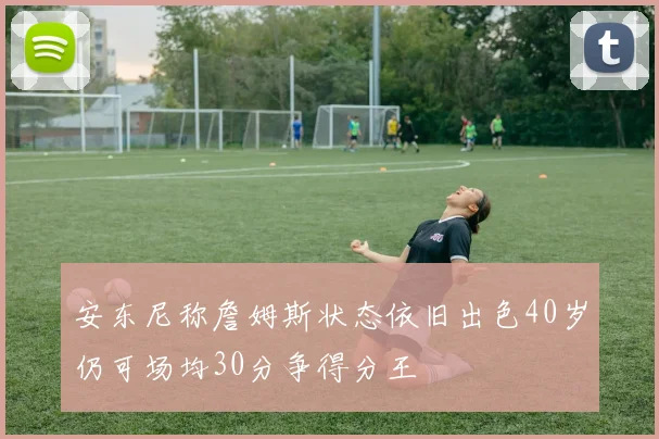 安东尼称詹姆斯状态依旧出色40岁仍可场均30分争得分王