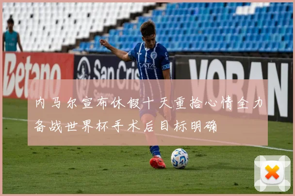 内马尔宣布休假十天重拾心情全力备战世界杯手术后目标明确