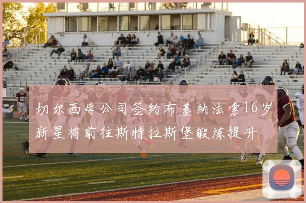 切尔西母公司签约布基纳法索16岁新星将前往斯特拉斯堡锻炼提升