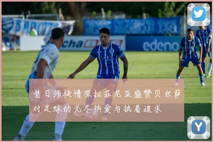 昔日师徒情深拉菲尼亚盛赞贝尔萨对足球的无尽热爱与执着追求