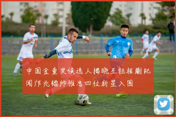 中国金童奖候选人揭晓王钰栋蒯纪闻邝兆镭帅惟浩四位新星入围