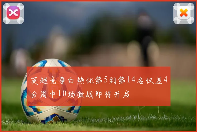 英超竞争白热化第5到第14名仅差4分周中10场激战即将开启
