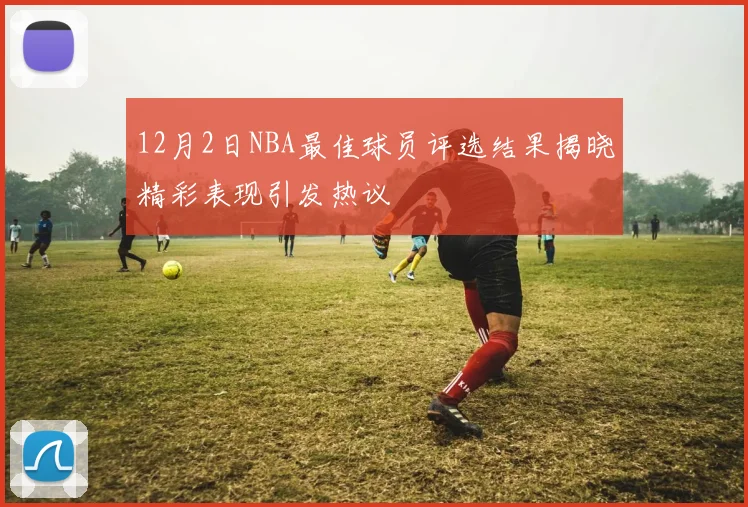 12月2日NBA最佳球员评选结果揭晓精彩表现引发热议