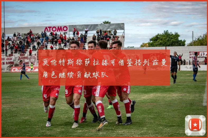 莫伦特斯称萨拉赫可借鉴格列兹曼角色继续贡献球队