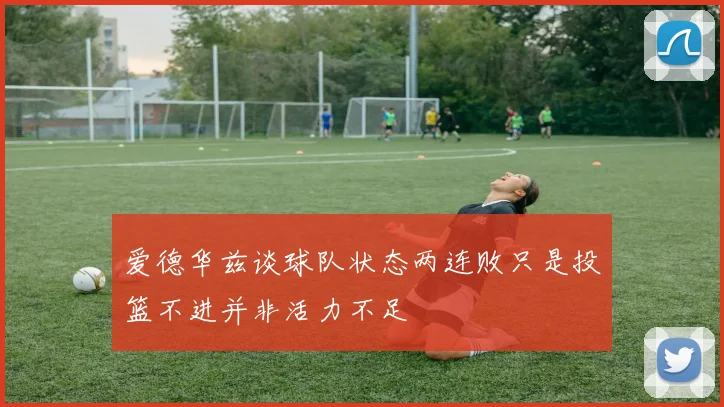 爱德华兹谈球队状态两连败只是投篮不进并非活力不足